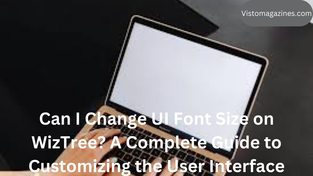 Can I Change UI Font Size on WizTree? A Complete Guide to Customizing the User Interface